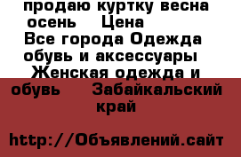 продаю куртку(весна-осень) › Цена ­ 4 000 - Все города Одежда, обувь и аксессуары » Женская одежда и обувь   . Забайкальский край